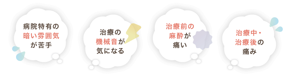 病院特有の暗い雰囲気が苦手、治療の機械音が気になる、治療前の麻酔が痛い、治療中・治療後の痛み