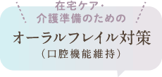 在宅ケア・介護準備のためのオーラルフレイル対策（口腔機能維持）