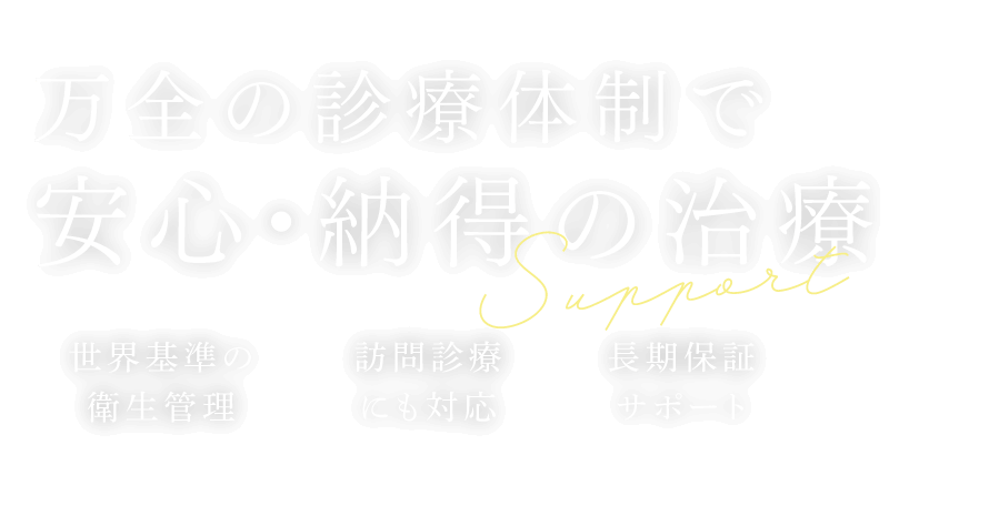 万全の診療体制で安心・納得の治療　世界基準の衛生管理、訪問診療にも対応、長期保証サポート