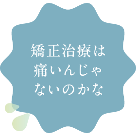 矯正治療は痛いんじゃないのかな