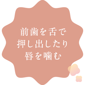 前歯を舌で押し出したり唇を噛む